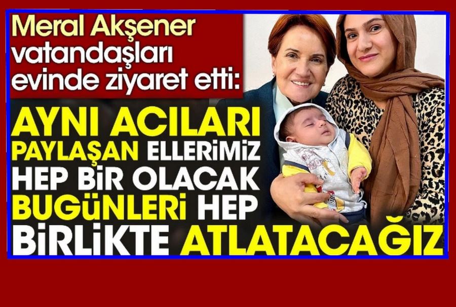 Meral Akşener: Aynı acıları paylaşan ellerimiz hep bir olacak. Bugünleri hep birlikte atlatacağız