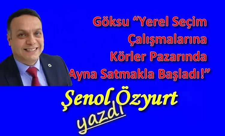 Göksu “Yerel Seçim Çalışmalarına Körler Pazarında Ayna Satmakla Başladı!”