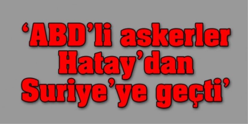 `ABD`li askerler Hatay`dan Suriye`ye geçti`