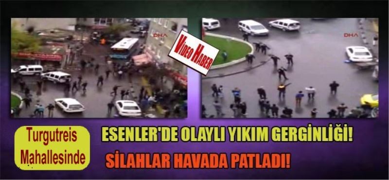 Esenler`de olayli yikim gerginligi! Silahlar havada patladi!