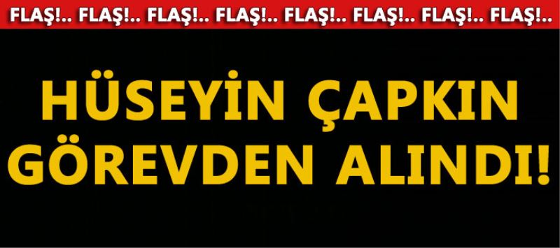 Hüseyin Çapkin görevden alindi!