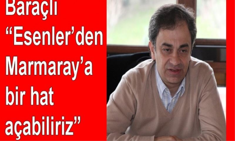 Baraçli ?Esenler`den Marmaray`a bir hat açabiliriz?