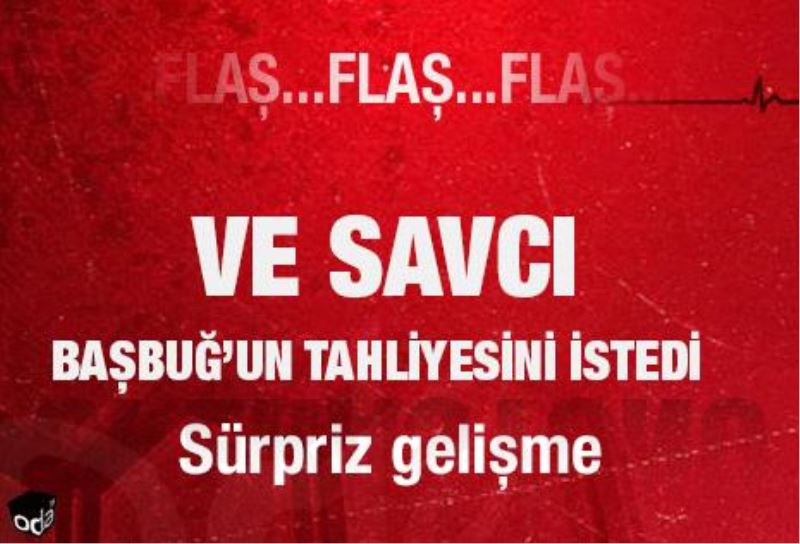 Ve Savci Basbug`un tahliyesini istedi