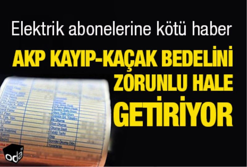 AKP kayip-kaçak bedelini zorunlu hale getiriyor