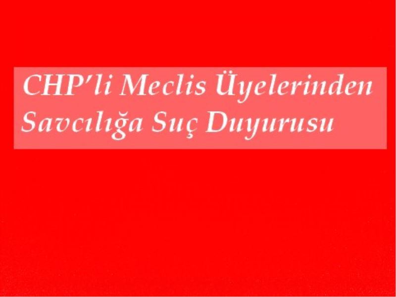 CHP`li Meclis Üyelerinden Savciliga Suç Duyurusu