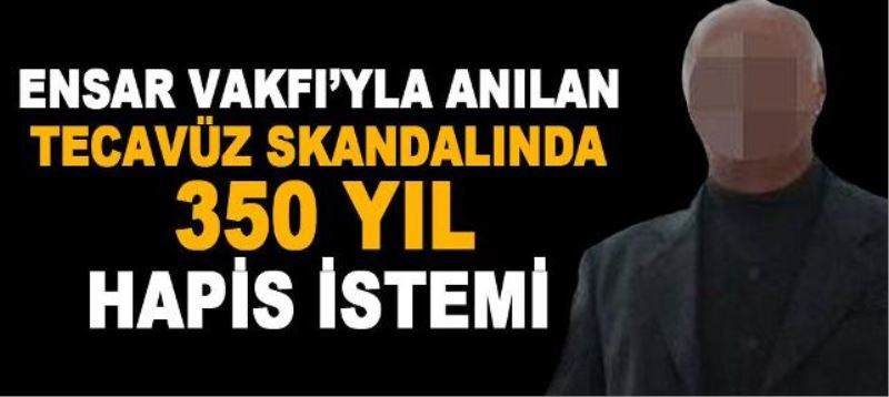 Ensar Vakfi`yla anilan tecavüz skandalina 350 yil hapis istemi
