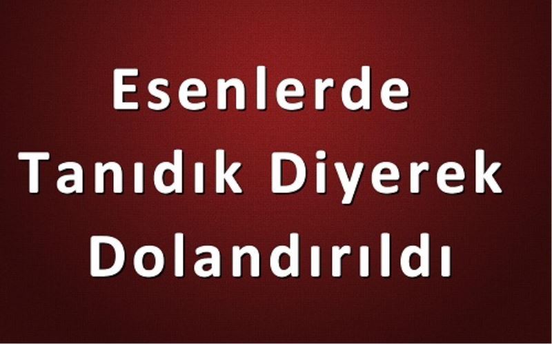 Esenlerde Tanidik Diyerek Dolandirildi