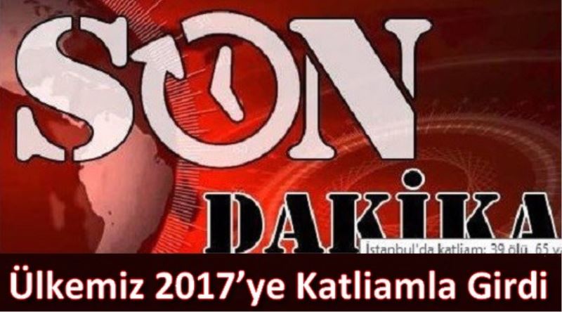 Ülkemiz 2017`ye Katliamla Girdi