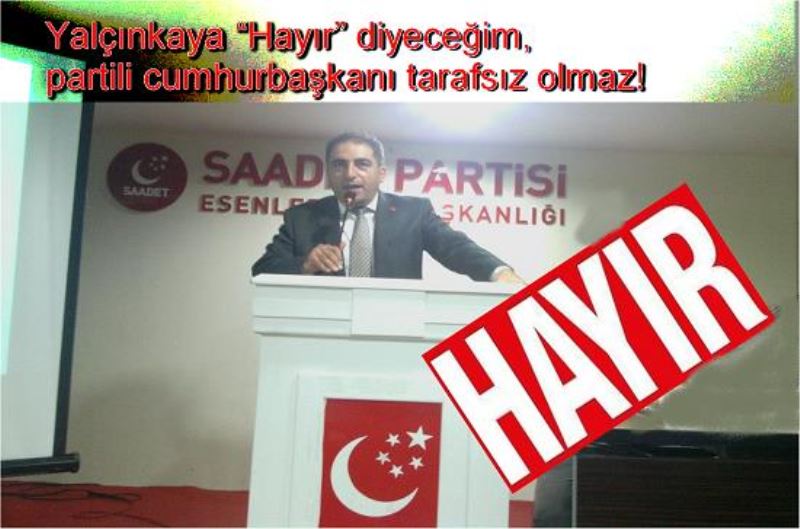 Yalçinkaya ?Hayir? diyecegim,partili cumhurbaskani tarafsiz olmaz