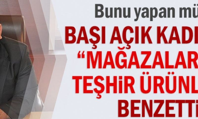 Basi açik kadinlari ?magazalardaki teshir ürünlere? benzetti