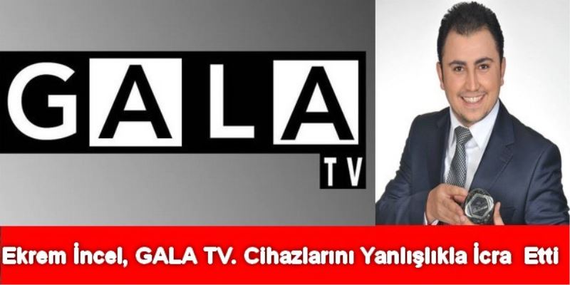 Ekrem Incel, GALA TV. Cihazlarini Yanlislikla Icra  Etti