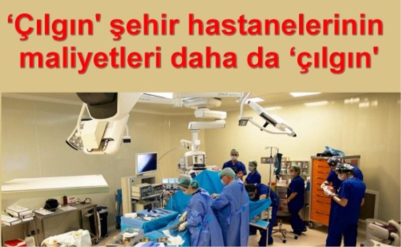 ?Çilgin` sehir hastanelerinin maliyetleri daha da ?çilgin`