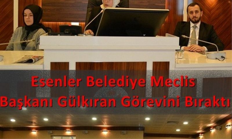 Esenler Belediye Meclis Baskani Gülkiran Görevini Birakti