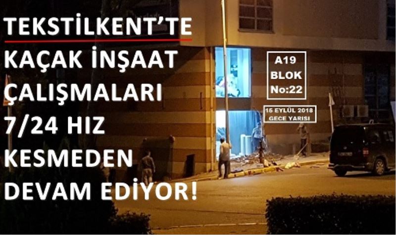 TEKSTILKENT`TE KAÇAK INSAAT ÇALISMALARI 7/24 HIZ KESMEDEN DEVAM EDIYOR!