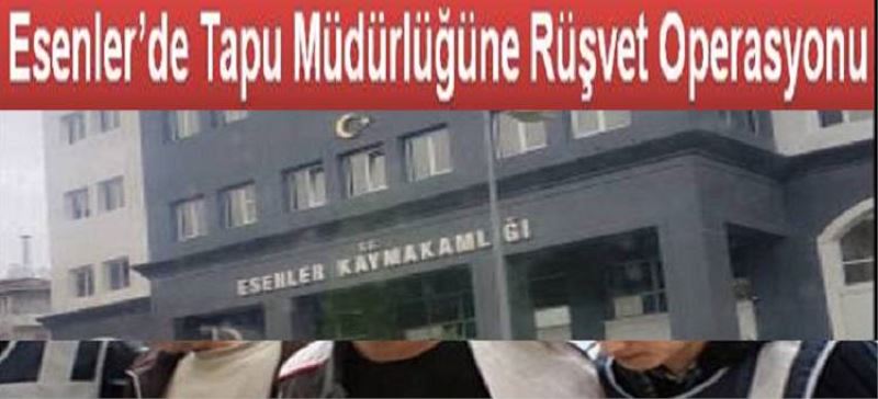 Esenler’de Tapu Müdürlügüne Rüsvet Operasyonu