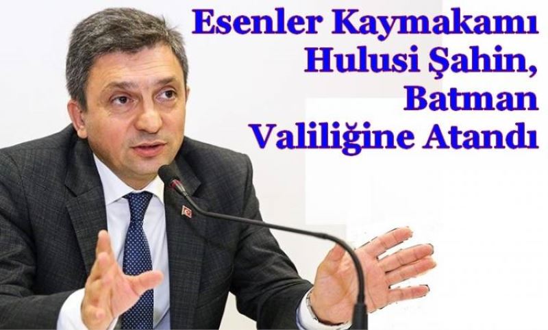 Esenler Kaymakami Hulusi Sahin, Batman Valiligine Atandi