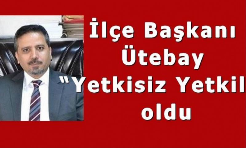 Ilçe Baskani Ütebay “Yetkisiz Yetkili” oldu