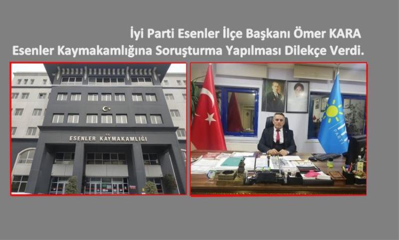Iyi Parti Esenler Ilçe Baskani Ömer KARA Esenler Kaymakamligina Sorusturma Yapilmasi Dilekçe Verdi.