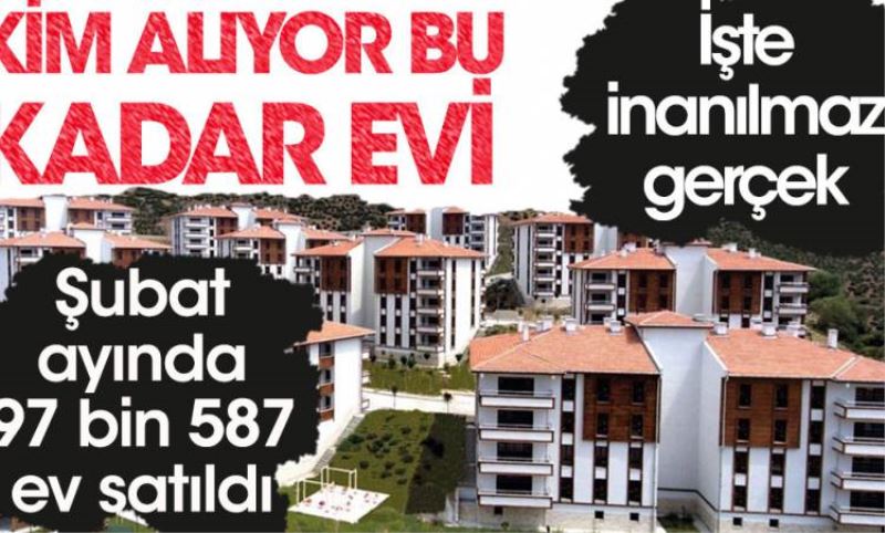 Kim aliyor bu kadar evi? Sadece subat ayinda 100 bine yakin konut satildi!